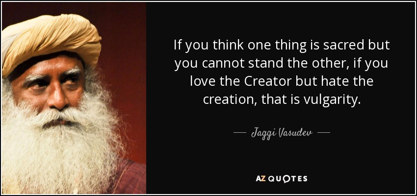 If you think one thing is sacred but you cannot stand the other, if you love the Creator but hate the creation, that is vulgarity. - Jaggi Vasudev