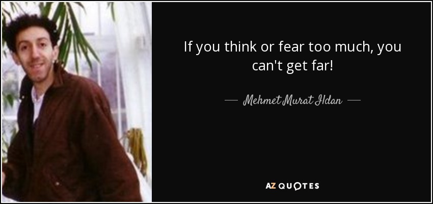 If you think or fear too much, you can't get far! - Mehmet Murat Ildan