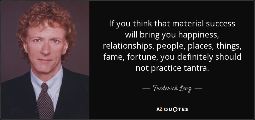 If you think that material success will bring you happiness, relationships, people, places, things, fame, fortune, you definitely should not practice tantra. - Frederick Lenz