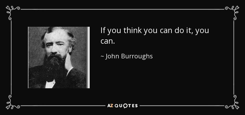 If you think you can do it, you can. - John Burroughs
