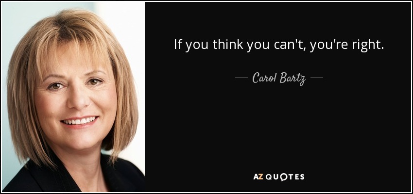 If you think you can't, you're right. - Carol Bartz