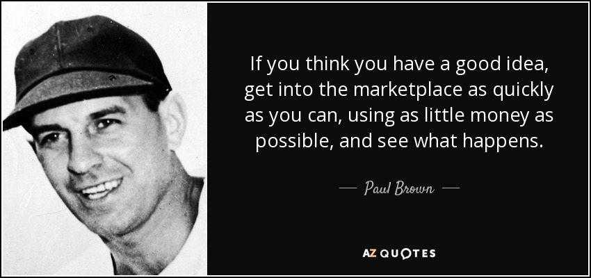 If you think you have a good idea, get into the marketplace as quickly as you can, using as little money as possible, and see what happens. - Paul Brown