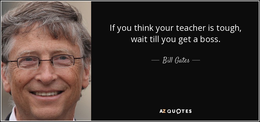 If you think your teacher is tough, wait till you get a boss. - Bill Gates