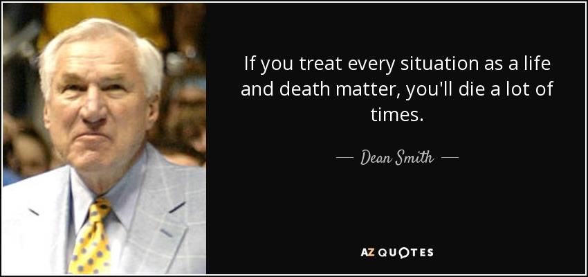If you treat every situation as a life and death matter, you'll die a lot of times. - Dean Smith