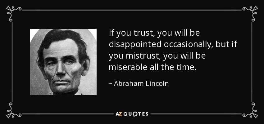 If you trust, you will be disappointed occasionally, but if you mistrust, you will be miserable all the time. - Abraham Lincoln