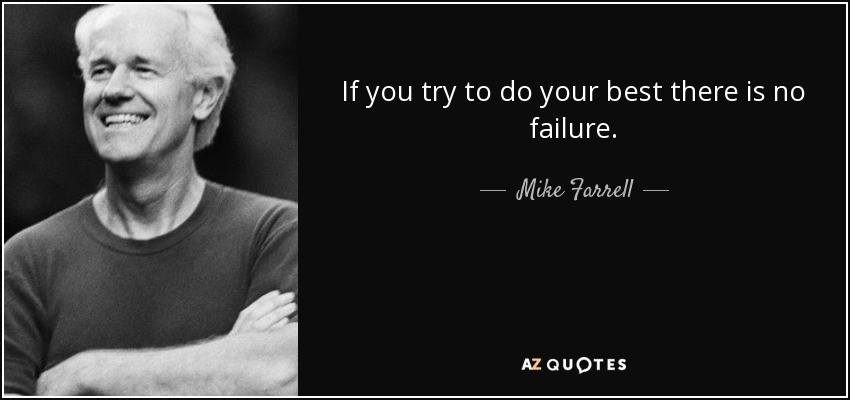 If you try to do your best there is no failure. - Mike Farrell