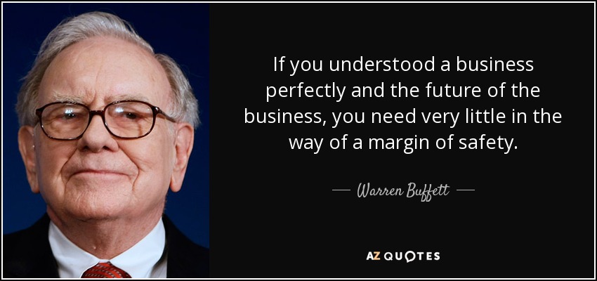 If you understood a business perfectly and the future of the business, you need very little in the way of a margin of safety. - Warren Buffett