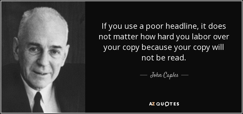 If you use a poor headline, it does not matter how hard you labor over your copy because your copy will not be read. - John Caples