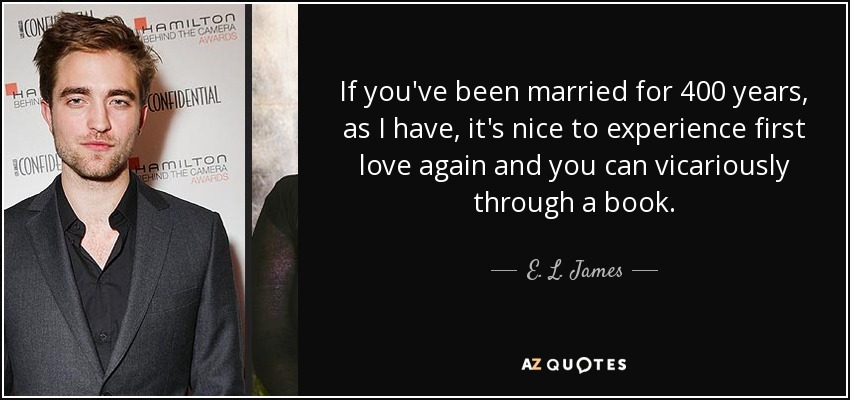 If you've been married for 400 years, as I have, it's nice to experience first love again and you can vicariously through a book. - E. L. James