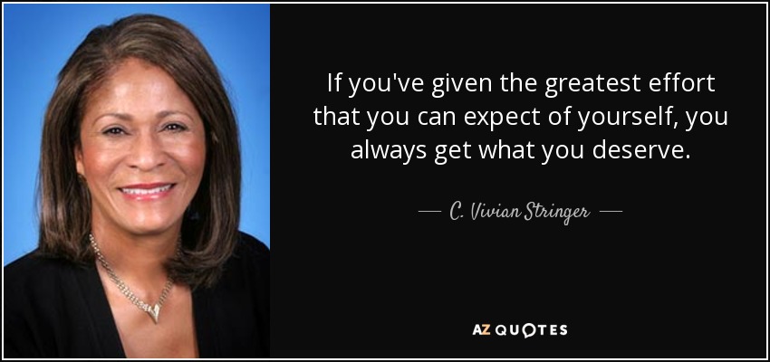 If you've given the greatest effort that you can expect of yourself, you always get what you deserve. - C. Vivian Stringer