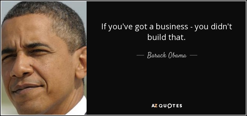 If you've got a business - you didn't build that. - Barack Obama
