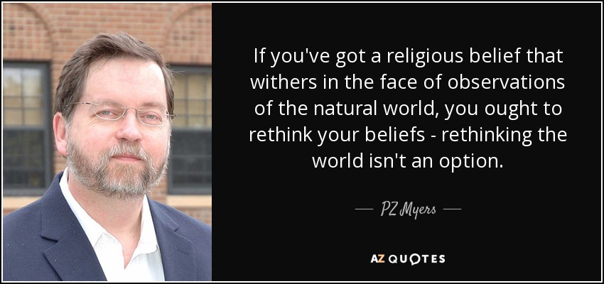 If you've got a religious belief that withers in the face of observations of the natural world, you ought to rethink your beliefs - rethinking the world isn't an option. - PZ Myers