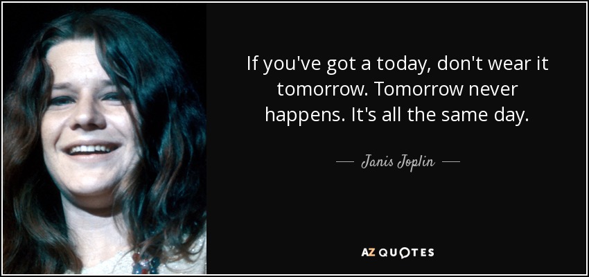 If you've got a today, don't wear it tomorrow. Tomorrow never happens. It's all the same day. - Janis Joplin
