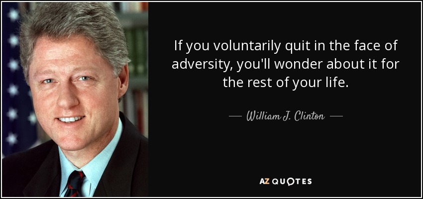 If you voluntarily quit in the face of adversity, you'll wonder about it for the rest of your life. - William J. Clinton