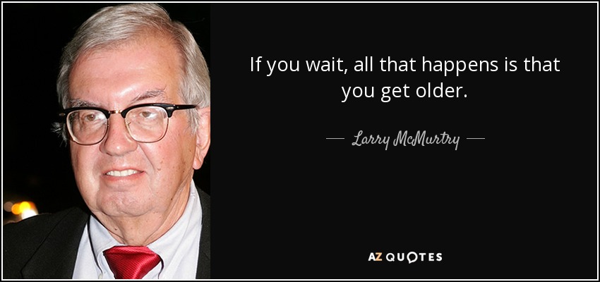 If you wait, all that happens is that you get older. - Larry McMurtry