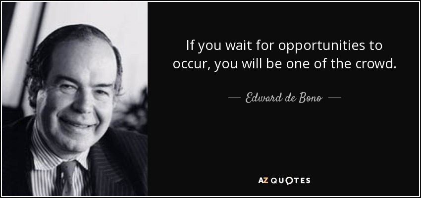 If you wait for opportunities to occur, you will be one of the crowd. - Edward de Bono