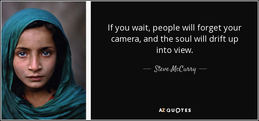 If you wait, people will forget your camera, and the soul will drift up into view. - Steve McCurry