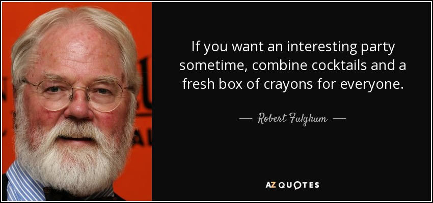If you want an interesting party sometime, combine cocktails and a fresh box of crayons for everyone. - Robert Fulghum