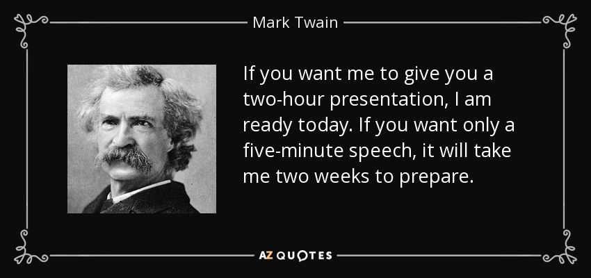 If you want me to give you a two-hour presentation, I am ready today. If you want only a five-minute speech, it will take me two weeks to prepare. - Mark Twain