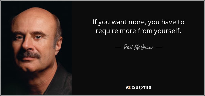 If you want more, you have to require more from yourself. - Phil McGraw