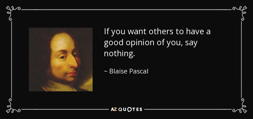 If you want others to have a good opinion of you, say nothing. - Blaise Pascal