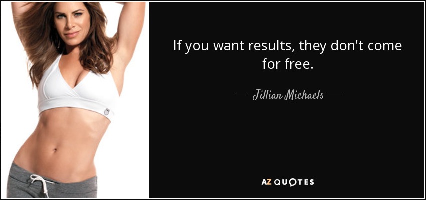 If you want results, they don't come for free. - Jillian Michaels