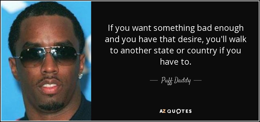 If you want something bad enough and you have that desire, you'll walk to another state or country if you have to. - Puff Daddy