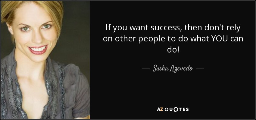If you want success, then don't rely on other people to do what YOU can do! - Sasha Azevedo