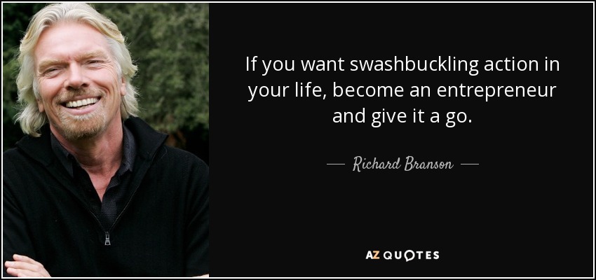 If you want swashbuckling action in your life, become an entrepreneur and give it a go. - Richard Branson
