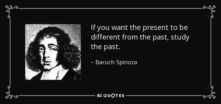 If you want the present to be different from the past, study the past. - Baruch Spinoza
