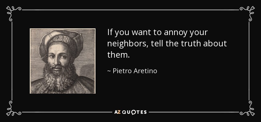 If you want to annoy your neighbors, tell the truth about them. - Pietro Aretino