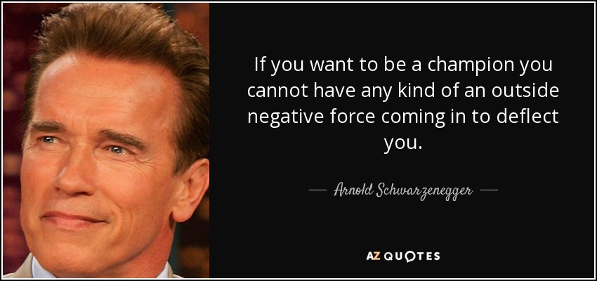 If you want to be a champion you cannot have any kind of an outside negative force coming in to deflect you. - Arnold Schwarzenegger