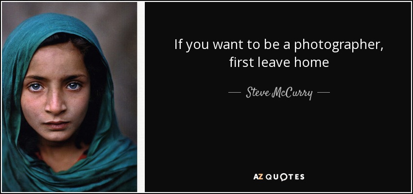 If you want to be a photographer, first leave home - Steve McCurry