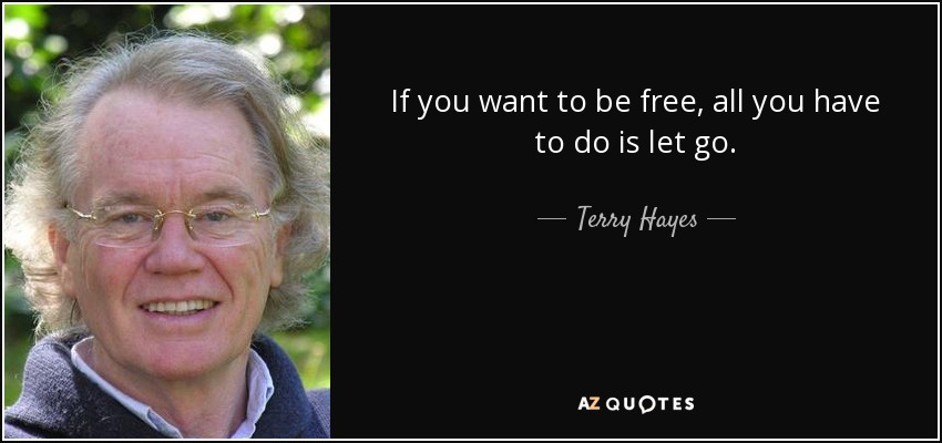 If you want to be free, all you have to do is let go. - Terry Hayes