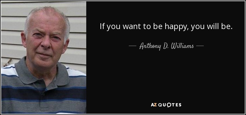 If you want to be happy, you will be. - Anthony D. Williams