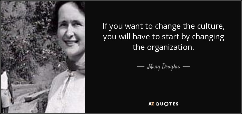 If you want to change the culture, you will have to start by changing the organization. - Mary Douglas