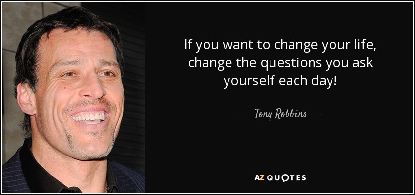 If you want to change your life, change the questions you ask yourself each day! - Tony Robbins