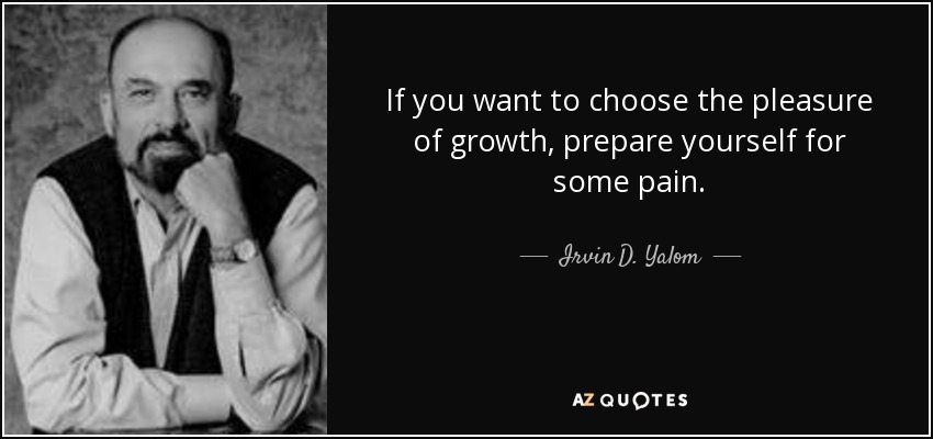 If you want to choose the pleasure of growth, prepare yourself for some pain. - Irvin D. Yalom