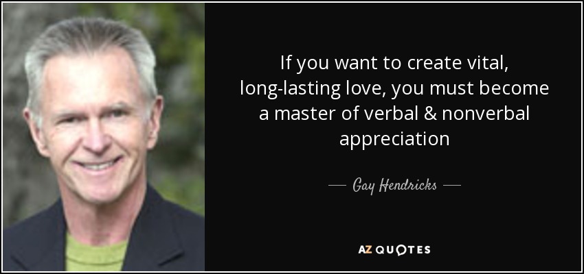 If you want to create vital, long-lasting love, you must become a master of verbal & nonverbal appreciation - Gay Hendricks