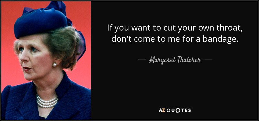If you want to cut your own throat, don't come to me for a bandage. - Margaret Thatcher