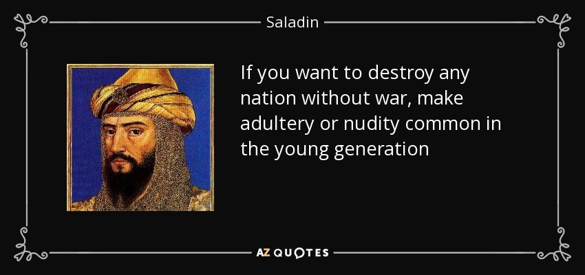 If you want to destroy any nation without war, make adultery or nudity common in the young generation - Saladin