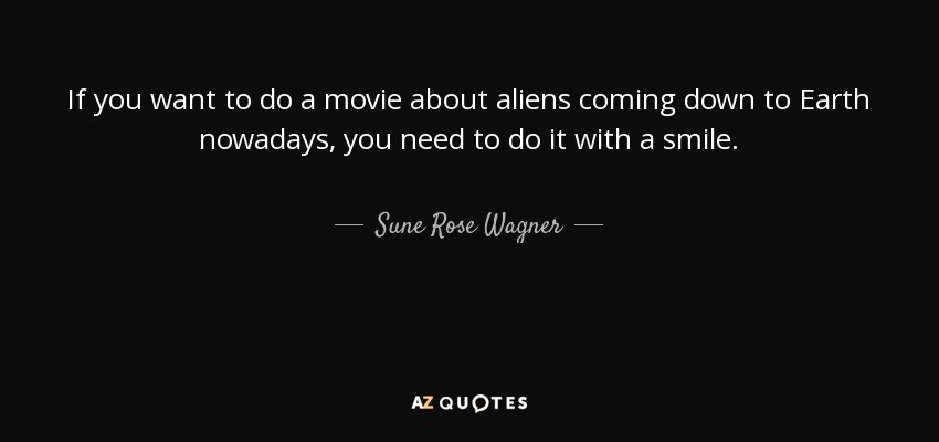 If you want to do a movie about aliens coming down to Earth nowadays, you need to do it with a smile. - Sune Rose Wagner