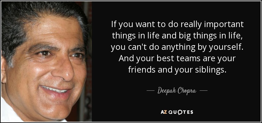 If you want to do really important things in life and big things in life, you can't do anything by yourself. And your best teams are your friends and your siblings. - Deepak Chopra