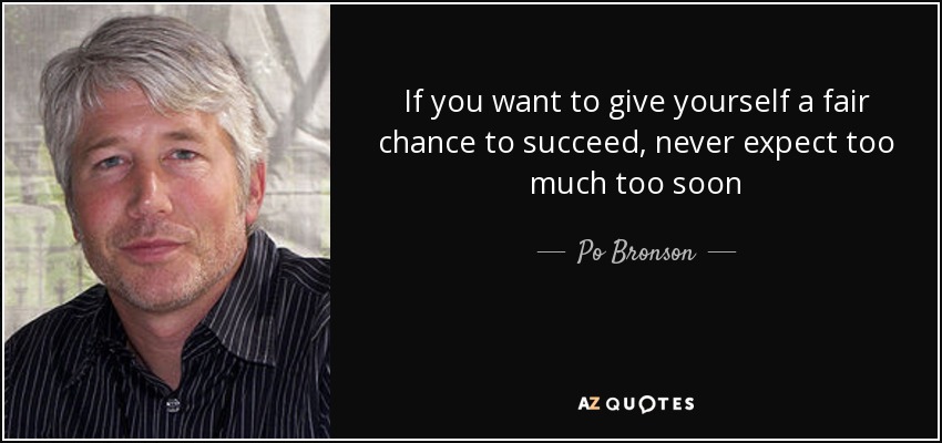 If you want to give yourself a fair chance to succeed, never expect too much too soon - Po Bronson