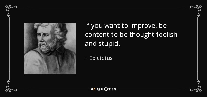 If you want to improve, be content to be thought foolish and stupid. - Epictetus