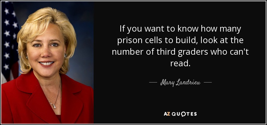 If you want to know how many prison cells to build, look at the number of third graders who can't read. - Mary Landrieu