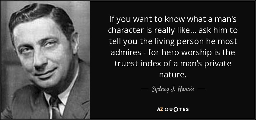 If you want to know what a man's character is really like... ask him to tell you the living person he most admires - for hero worship is the truest index of a man's private nature. - Sydney J. Harris
