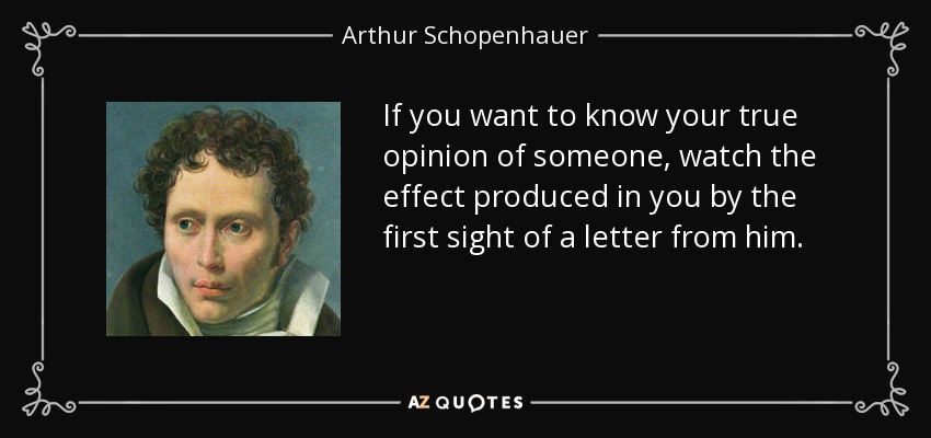 If you want to know your true opinion of someone, watch the effect produced in you by the first sight of a letter from him. - Arthur Schopenhauer