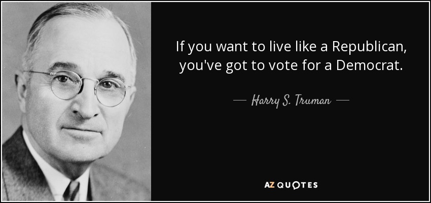 If you want to live like a Republican, you've got to vote for a Democrat. - Harry S. Truman