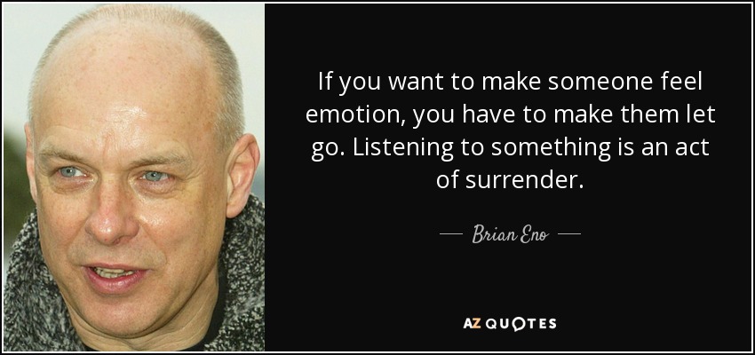 If you want to make someone feel emotion, you have to make them let go. Listening to something is an act of surrender. - Brian Eno